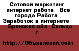 Сетевой маркетинг. интернет работа - Все города Работа » Заработок в интернете   . Брянская обл.,Сельцо г.